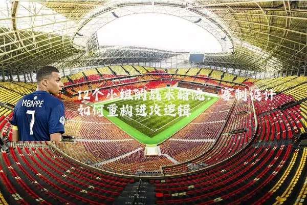 12个小组的战术暗流:赛制设计如何重构进攻逻辑