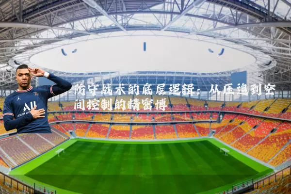 防守战术的底层逻辑:从压迫到空间控制的精密博弈