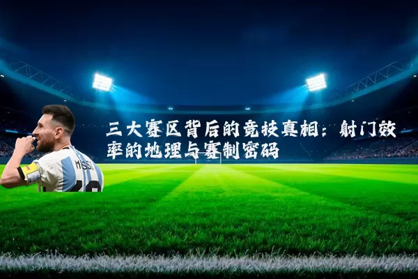 三大赛区背后的竞技真相:射门效率的地理与赛制密码