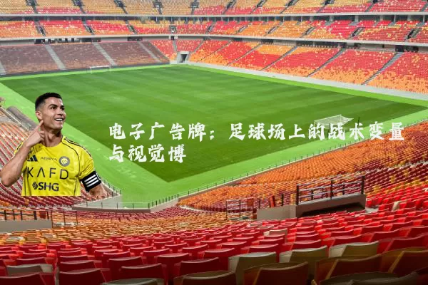 电子广告牌:足球场上的战术变量与视觉博弈