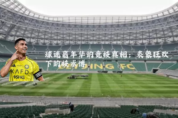 球迷嘉年华的竞技真相:表象狂欢下的技术博弈