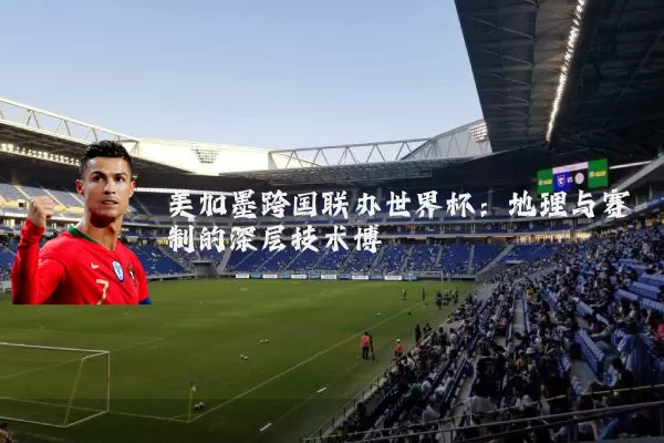 美加墨跨国联办世界杯：地理与赛制的深层技术博弈