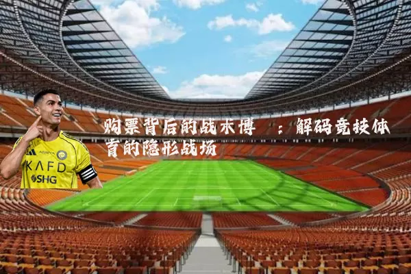 购票背后的战术博弈:解码竞技体育的隐形战场