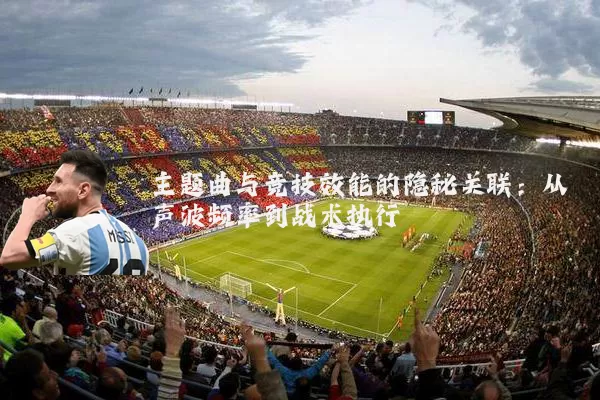 主题曲与竞技效能的隐秘关联：从声波频率到战术执行