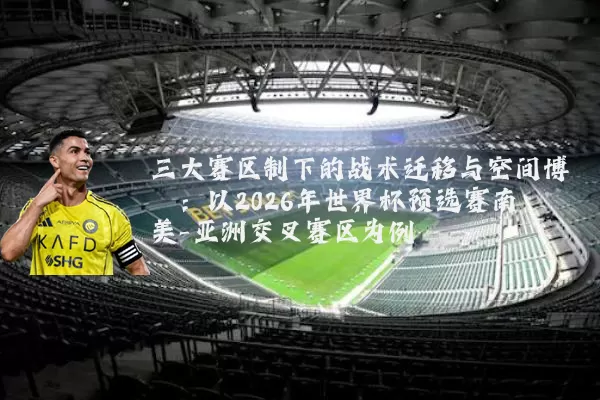 三大赛区制下的战术迁移与空间博弈:以2026年世界杯预选赛南美-亚洲交叉赛区为例